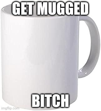 Mugged | GET MUGGED; BITCH | image tagged in blank mug | made w/ Imgflip meme maker