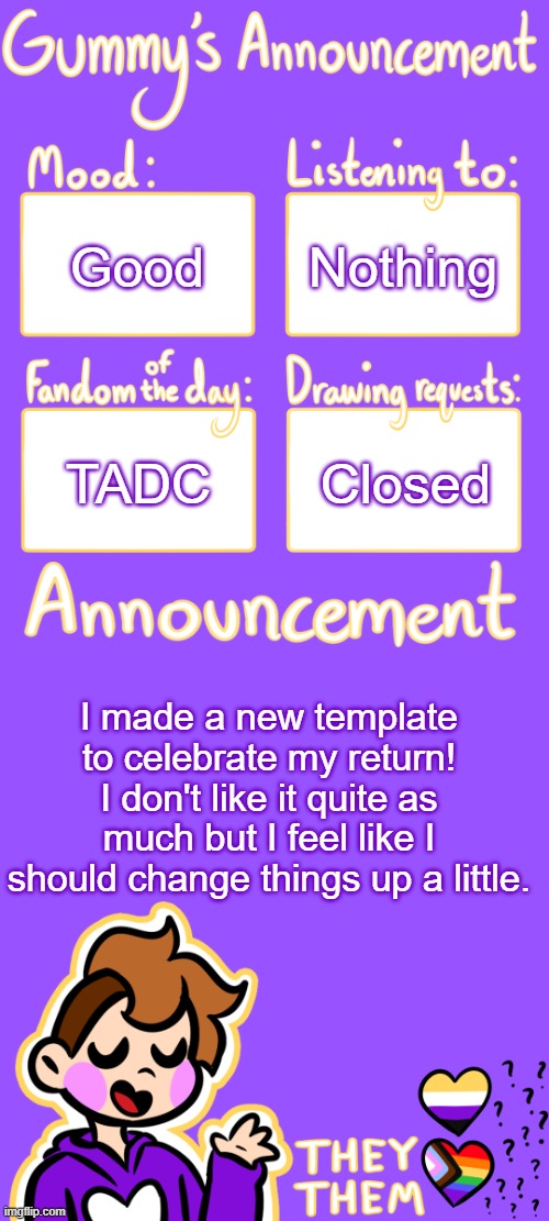 Gummy's Announcement Template 3 | Nothing; Good; TADC; Closed; I made a new template to celebrate my return! I don't like it quite as much but I feel like I should change things up a little. | image tagged in gummy's announcement template 3 | made w/ Imgflip meme maker