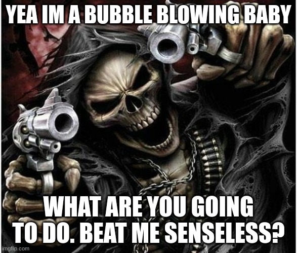 with who? every able bodied patron in the bar? | YEA IM A BUBBLE BLOWING BABY; WHAT ARE YOU GOING TO DO. BEAT ME SENSELESS? | image tagged in badass skeleton | made w/ Imgflip meme maker