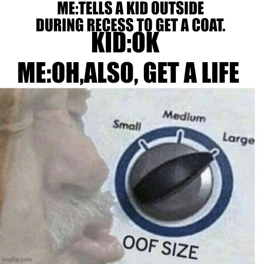 Bro got roasted so hard | ME:TELLS A KID OUTSIDE DURING RECESS TO GET A COAT. KID:OK; ME:OH,ALSO, GET A LIFE | image tagged in oof size large | made w/ Imgflip meme maker