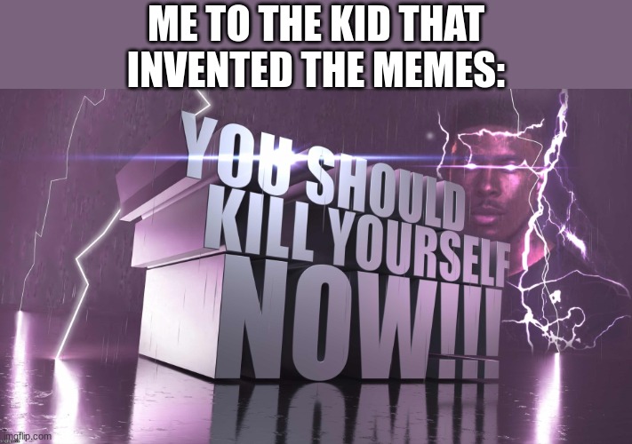 3d text kys | ME TO THE KID THAT INVENTED THE MEMES: | image tagged in 3d text kys | made w/ Imgflip meme maker