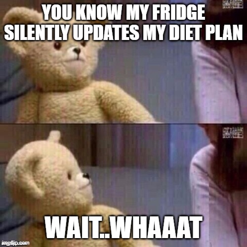 What? Teddy Bear | YOU KNOW MY FRIDGE SILENTLY UPDATES MY DIET PLAN; WAIT..WHAAAT | image tagged in what teddy bear | made w/ Imgflip meme maker