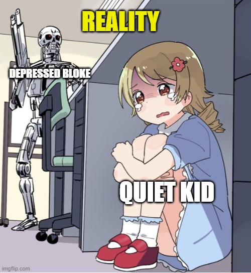 Anime Girl Hiding from Terminator | REALITY; DEPRESSED BLOKE; QUIET KID | image tagged in anime girl hiding from terminator | made w/ Imgflip meme maker
