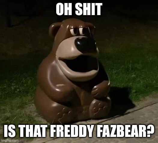 Glasdon Bear | OH SHIT; IS THAT FREDDY FAZBEAR? | image tagged in freddy fazbear trashcan | made w/ Imgflip meme maker