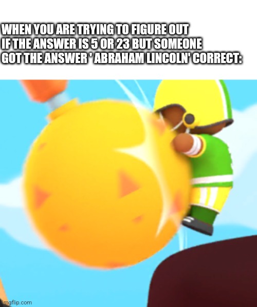 Oof | WHEN YOU ARE TRYING TO FIGURE OUT IF THE ANSWER IS 5 OR 23 BUT SOMEONE GOT THE ANSWER ' ABRAHAM LINCOLN' CORRECT: | image tagged in stumble guy gets hit | made w/ Imgflip meme maker