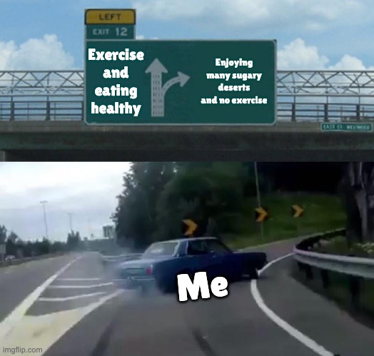 I am addicted to sweets | Exercise and eating healthy; Enjoying many sugary deserts and no exercise; Me | image tagged in memes,left exit 12 off ramp,eating healthy | made w/ Imgflip meme maker