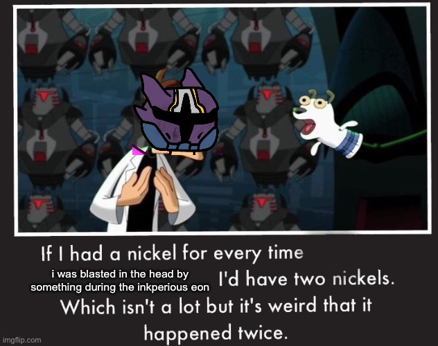 Doof If I had a Nickel | i was blasted in the head by something during the inkperious eon | image tagged in doof if i had a nickel | made w/ Imgflip meme maker