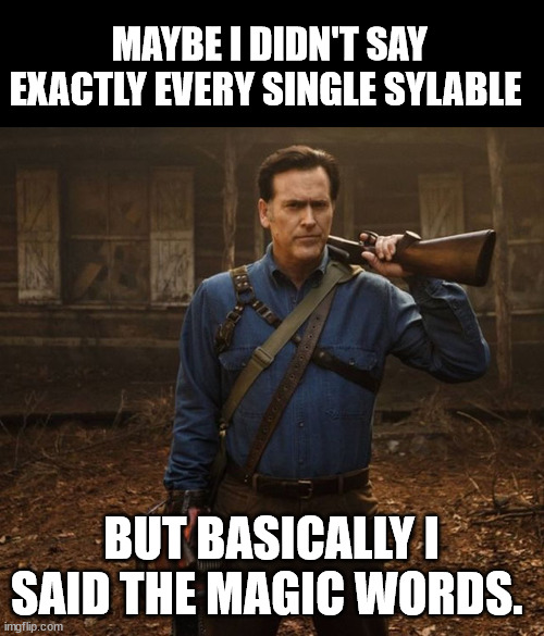 Ash (Evil Dead) | MAYBE I DIDN'T SAY EXACTLY EVERY SINGLE SYLABLE BUT BASICALLY I SAID THE MAGIC WORDS. | image tagged in ash evil dead | made w/ Imgflip meme maker