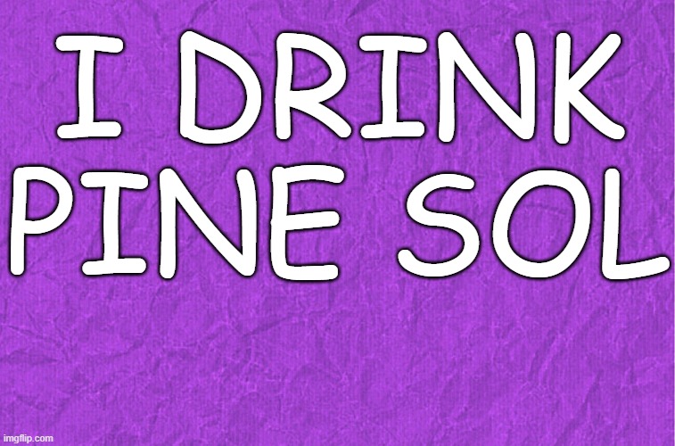 Generic purple background | I DRINK PINE SOL | image tagged in generic purple background | made w/ Imgflip meme maker