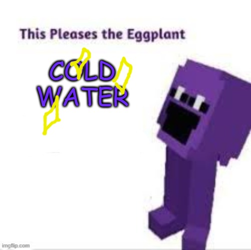 This pleases the eggplant | COLD WATER | image tagged in this pleases the eggplant | made w/ Imgflip meme maker