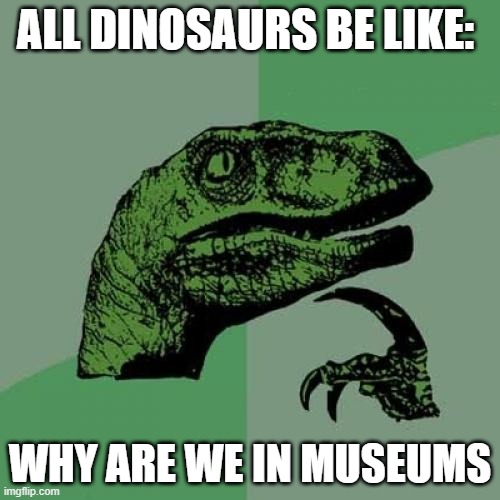 Philosoraptor | ALL DINOSAURS BE LIKE:; WHY ARE WE IN MUSEUMS | image tagged in memes,philosoraptor | made w/ Imgflip meme maker