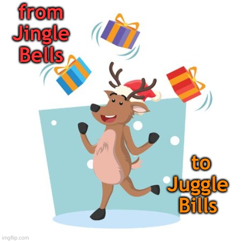jiggle bells to juggle bills | from Jingle Bells; to Juggle Bills | image tagged in christmas,bills | made w/ Imgflip meme maker