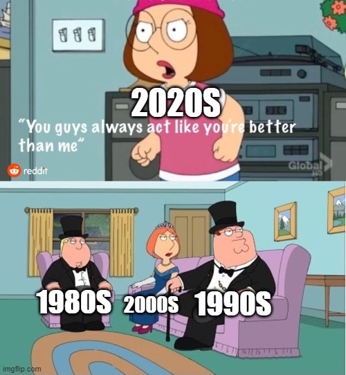 You Guys always act like you're better than me | 2020S; 1990S; 1980S; 2000S | image tagged in you guys always act like you're better than me | made w/ Imgflip meme maker
