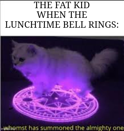 He is faster than super Sonic when that bell rings | THE FAT KID WHEN THE LUNCHTIME BELL RINGS: | image tagged in whomst has summoned the almighty one,memes,school lunch,fat kid,so true memes,funny | made w/ Imgflip meme maker
