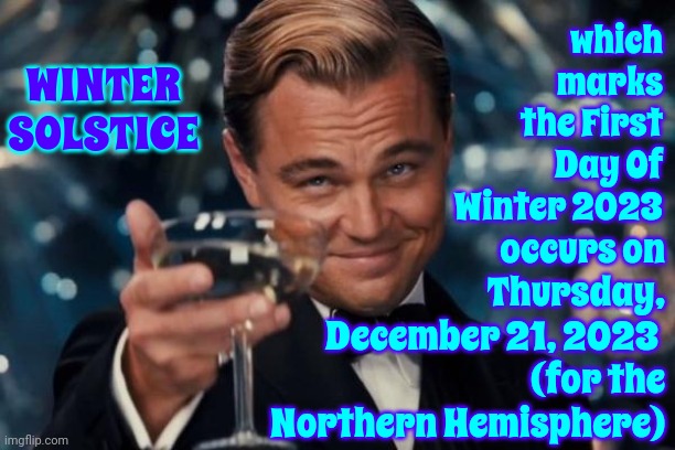 Winter Solstice | which marks the First Day Of Winter 2023; occurs on Thursday, December 21, 2023 
(for the Northern Hemisphere); WINTER SOLSTICE | image tagged in memes,leonardo dicaprio cheers,winter solstice,winter is coming,winter,cozy up | made w/ Imgflip meme maker