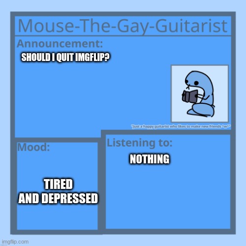 Mouse-The-Gay-Guitarist's temp | SHOULD I QUIT IMGFLIP? TIRED AND DEPRESSED; NOTHING | image tagged in mouse-the-gay-guitarist's temp | made w/ Imgflip meme maker