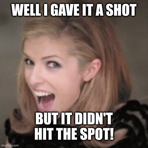 Anna kendrick | WELL I GAVE IT A SHOT BUT IT DIDN'T HIT THE SPOT! | image tagged in anna kendrick | made w/ Imgflip meme maker