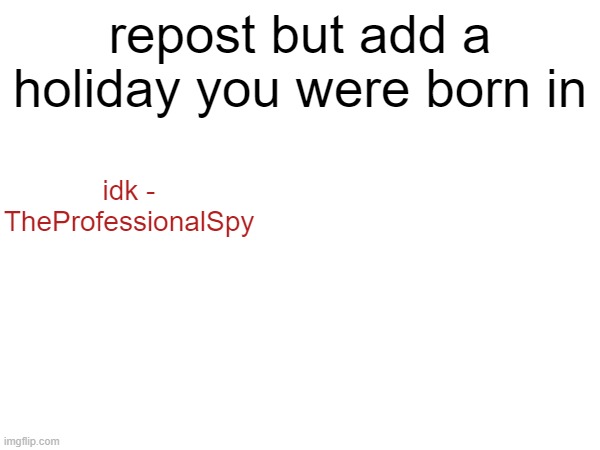 repost but add a holiday you were born in; idk - TheProfessionalSpy | made w/ Imgflip meme maker