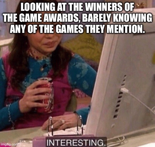iCarly Interesting | LOOKING AT THE WINNERS OF THE GAME AWARDS, BARELY KNOWING ANY OF THE GAMES THEY MENTION. | image tagged in icarly interesting | made w/ Imgflip meme maker