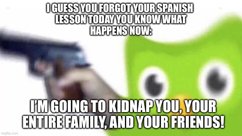 When you forgot your Spanish lesson | I GUESS YOU FORGOT YOUR SPANISH 
LESSON TODAY YOU KNOW WHAT
HAPPENS NOW:; I’M GOING TO KIDNAP YOU, YOUR
ENTIRE FAMILY, AND YOUR FRIENDS! | image tagged in duolingo gun | made w/ Imgflip meme maker