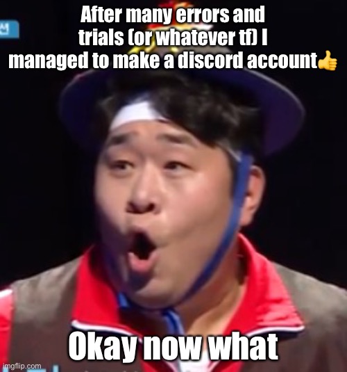 Seyoon | After many errors and trials (or whatever tf) I managed to make a discord account👍; Okay now what | image tagged in seyoon | made w/ Imgflip meme maker