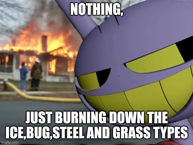 Disaster Jax | NOTHING, JUST BURNING DOWN THE ICE,BUG,STEEL AND GRASS TYPES | image tagged in disaster jax | made w/ Imgflip meme maker