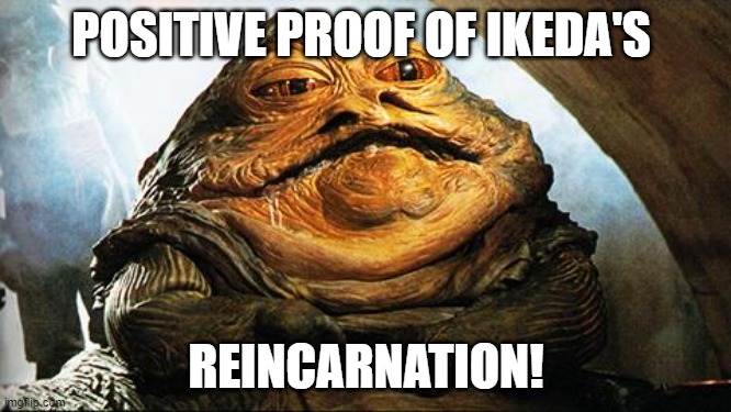 Jabba the Hutt | POSITIVE PROOF OF IKEDA'S; REINCARNATION! | image tagged in jabba the hutt,sgiwhistleblowers | made w/ Imgflip meme maker
