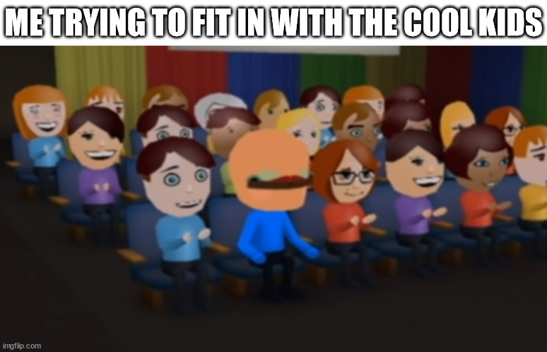 me trying to fit in | ME TRYING TO FIT IN WITH THE COOL KIDS | image tagged in fit in,cool kids,me,beef boss | made w/ Imgflip meme maker