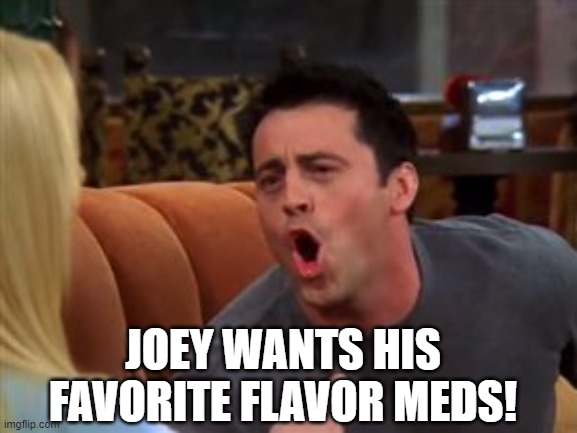 Joey doesn't share food | JOEY WANTS HIS FAVORITE FLAVOR MEDS! | image tagged in joey doesn't share food | made w/ Imgflip meme maker