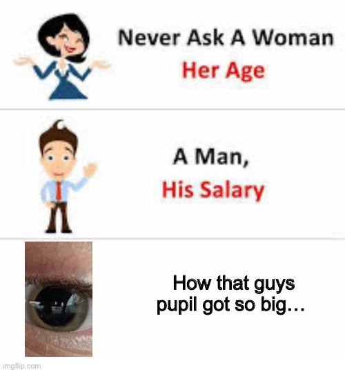 Eye drops | How that guys pupil got so big… | image tagged in never ask a woman her age | made w/ Imgflip meme maker
