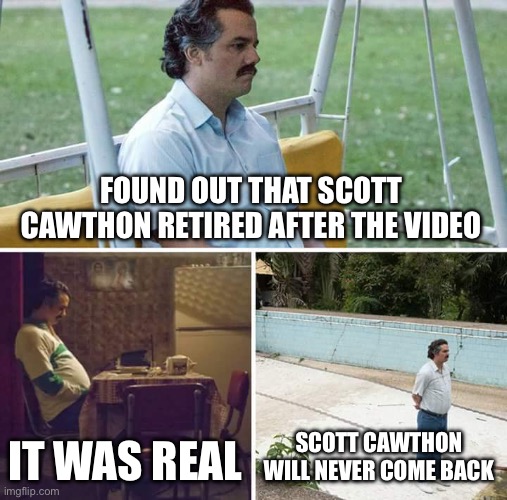 Sad Pablo Escobar | FOUND OUT THAT SCOTT CAWTHON RETIRED AFTER THE VIDEO; IT WAS REAL; SCOTT CAWTHON WILL NEVER COME BACK | image tagged in memes,sad pablo escobar,fnaf | made w/ Imgflip meme maker