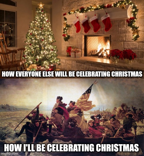 IYKYK | HOW EVERYONE ELSE WILL BE CELEBRATING CHRISTMAS; HOW I'LL BE CELEBRATING CHRISTMAS | image tagged in merry christmas,washington crossing the deleware,christmas,george washington,american revolution,revolutionary war | made w/ Imgflip meme maker