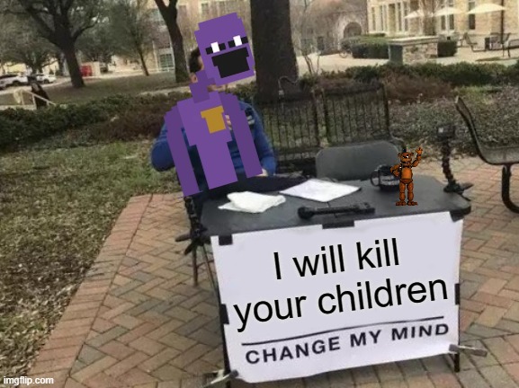 casual william afton | I will kill your children | image tagged in memes,change my mind | made w/ Imgflip meme maker