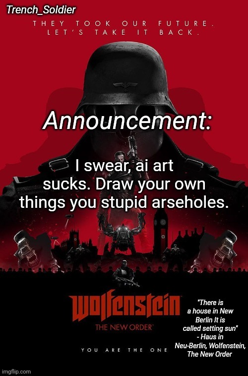 Ban AI art | I swear, ai art sucks. Draw your own things you stupid arseholes. | image tagged in trench_soldier's wolfenstein the new order announcement temp,ban ai art | made w/ Imgflip meme maker