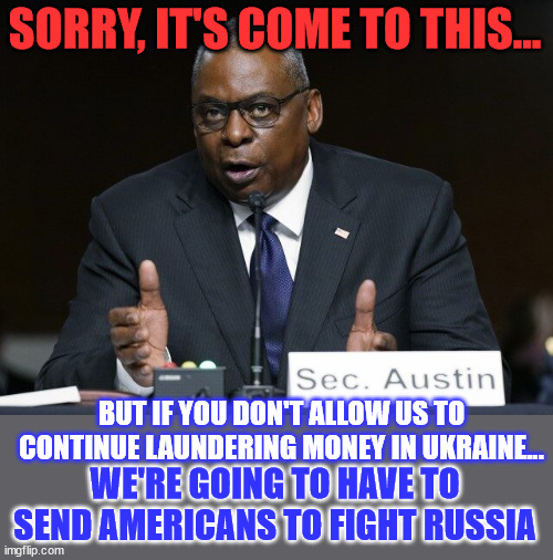 When all else fails... turn on the fearmongering... | SORRY, IT'S COME TO THIS... BUT IF YOU DON'T ALLOW US TO CONTINUE LAUNDERING MONEY IN UKRAINE... WE'RE GOING TO HAVE TO SEND AMERICANS TO FIGHT RUSSIA | image tagged in corrupt,biden,admin,threats,americans | made w/ Imgflip meme maker
