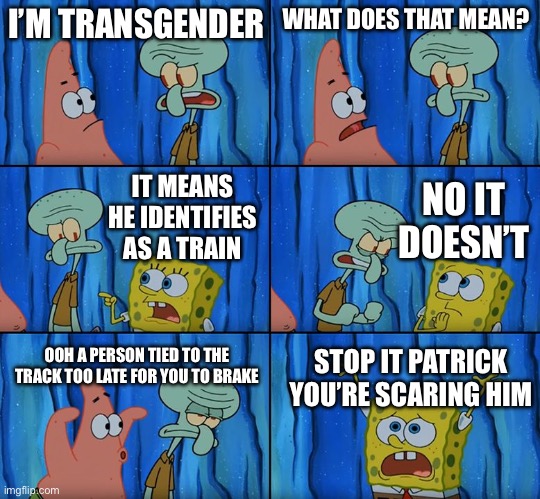 Stop it, Patrick! You're Scaring Him! | I’M TRANSGENDER; WHAT DOES THAT MEAN? IT MEANS HE IDENTIFIES AS A TRAIN; NO IT DOESN’T; OOH A PERSON TIED TO THE TRACK TOO LATE FOR YOU TO BRAKE; STOP IT PATRICK YOU’RE SCARING HIM | image tagged in stop it patrick you're scaring him | made w/ Imgflip meme maker