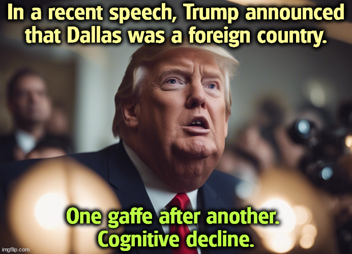 Downhill on skates. | In a recent speech, Trump announced that Dallas was a foreign country. One gaffe after another. 
Cognitive decline. | image tagged in trump,old,senile,cognitive decline | made w/ Imgflip meme maker