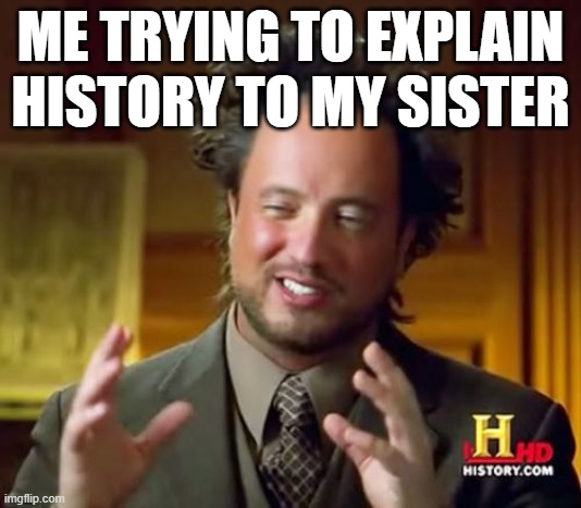 Ancient Aliens Meme | ME TRYING TO EXPLAIN HISTORY TO MY SISTER | image tagged in memes,ancient aliens | made w/ Imgflip meme maker