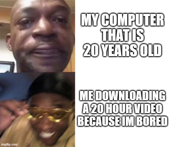 random meme | MY COMPUTER THAT IS 20 YEARS OLD; ME DOWNLOADING A 20 HOUR VIDEO BECAUSE IM BORED | image tagged in black guy crying and black guy laughing,random | made w/ Imgflip meme maker