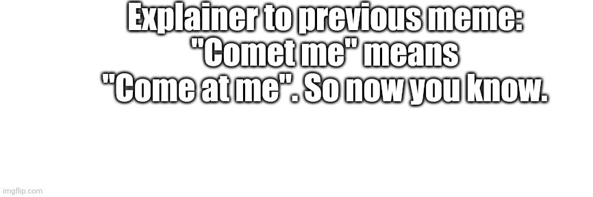 No title here! | Explainer to previous meme:
"Comet me" means "Come at me". So now you know. | image tagged in explain | made w/ Imgflip meme maker