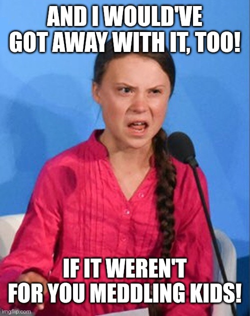 Greta Thunberg how dare you | AND I WOULD'VE GOT AWAY WITH IT, TOO! IF IT WEREN'T FOR YOU MEDDLING KIDS! | image tagged in greta thunberg how dare you | made w/ Imgflip meme maker