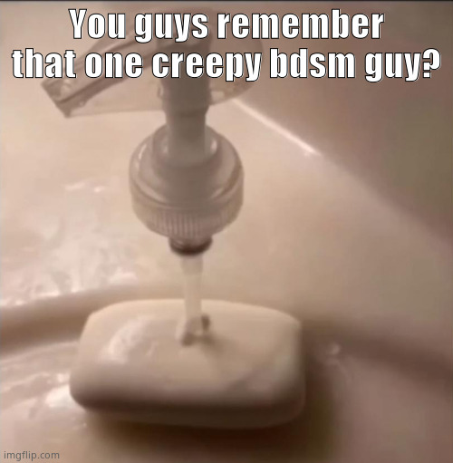 soap | You guys remember that one creepy bdsm guy? | image tagged in soap | made w/ Imgflip meme maker
