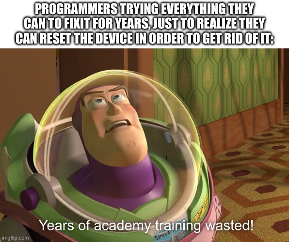 years of academy training wasted | PROGRAMMERS TRYING EVERYTHING THEY CAN TO FIXIT FOR YEARS, JUST TO REALIZE THEY CAN RESET THE DEVICE IN ORDER TO GET RID OF IT: | image tagged in years of academy training wasted | made w/ Imgflip meme maker
