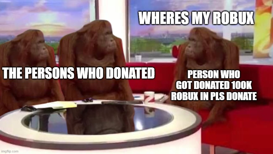 this is basically true. i am like this | WHERES MY ROBUX; PERSON WHO GOT DONATED 100K ROBUX IN PLS DONATE; THE PERSONS WHO DONATED | image tagged in where monkey | made w/ Imgflip meme maker