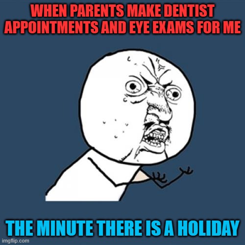 Y U No | WHEN PARENTS MAKE DENTIST APPOINTMENTS AND EYE EXAMS FOR ME; THE MINUTE THERE IS A HOLIDAY | image tagged in memes,y u no | made w/ Imgflip meme maker