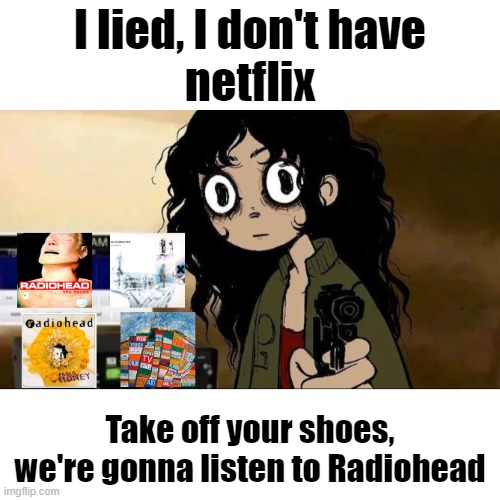 radiohead | I lied, I don't have
netflix; Take off your shoes,
we're gonna listen to Radiohead | image tagged in music,radiohead | made w/ Imgflip meme maker