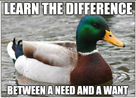 Actual Advice Mallard | LEARN THE DIFFERENCE BETWEEN A NEED AND A WANT | image tagged in memes,actual advice mallard | made w/ Imgflip meme maker