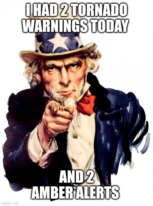 Uncle Sam Meme | I HAD 2 TORNADO WARNINGS TODAY; AND 2 AMBER ALERTS | image tagged in memes,uncle sam | made w/ Imgflip meme maker