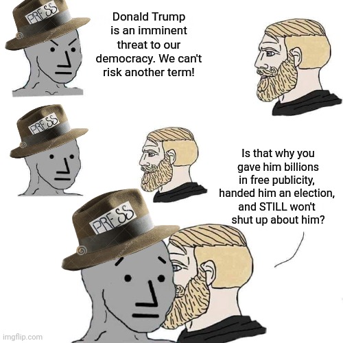 Chad approaching npc | Donald Trump is an imminent threat to our democracy. We can't risk another term! Is that why you
 gave him billions 
in free publicity, 
handed him an election, 
and STILL won't 
shut up about him? | image tagged in chad approaching npc | made w/ Imgflip meme maker