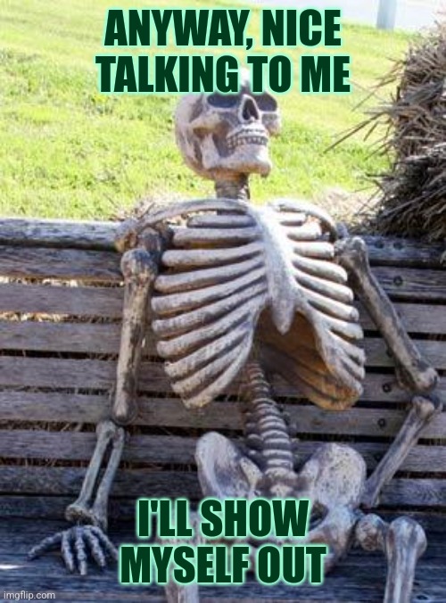 When I bare my soul and get no replies | ANYWAY, NICE TALKING TO ME; I'LL SHOW MYSELF OUT | image tagged in memes,waiting skeleton,cool,this is fine,why am i doing this | made w/ Imgflip meme maker
